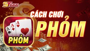 Hướng Dẫn Cách Chơi Phỏm Giỏi Chi Tiết Tại ST666