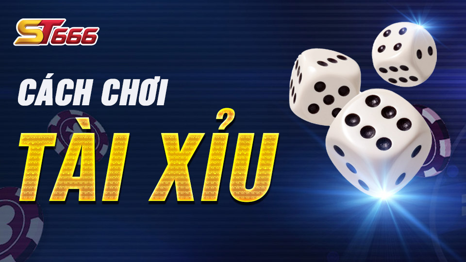 Cách Chơi Tài Xỉu Chi Tiết, Dễ Chơi, Dễ Thắng Tại ST666