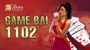 Game Bài 1102 - Ưu Điểm Và Kinh Nghiệm Chơi Đỉnh Của Chóp