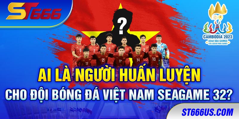 Ai là người huấn luyện cho đội bóng đá VN SEAGAME 32?