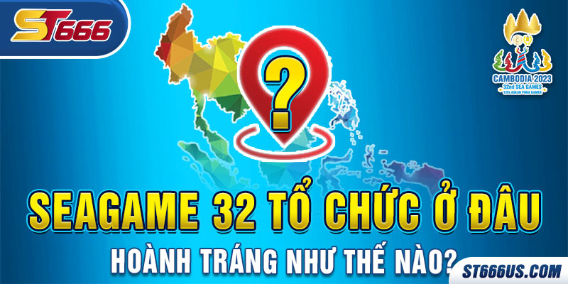 SEAGAME 32 tổ chức ở đâu, hoành tráng như thế nào?