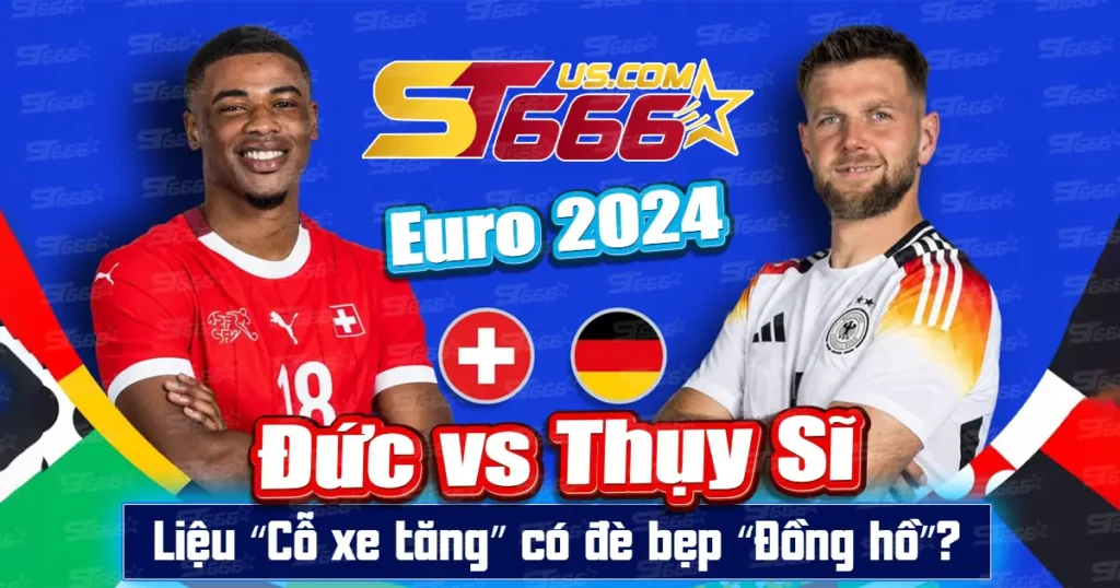 Đức vs Thụy Sĩ Euro 2024_ Liệu “Cỗ xe tăng” có đè bẹp “Đồng hồ”_